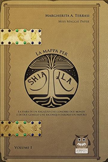 La mappa per Shiajla - Volume I: La fiaba di un ragazzo che conobbe due mondi e di due gemelli che riconquistarono un impero